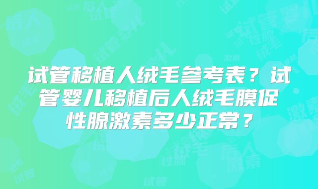 试管移植人绒毛参考表？试管婴儿移植后人绒毛膜促性腺激素多少正常？