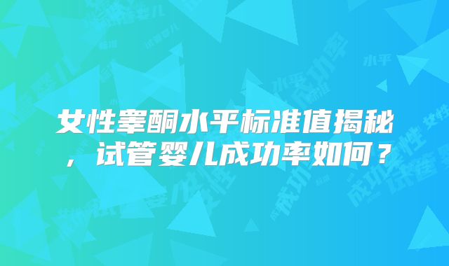 女性睾酮水平标准值揭秘,试管婴儿成功率如何?