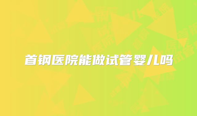 首钢医院能做试管婴儿吗
