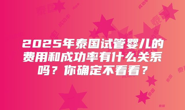 2025年泰国试管婴儿的费用和成功率有什么关系吗?你确定不看看?