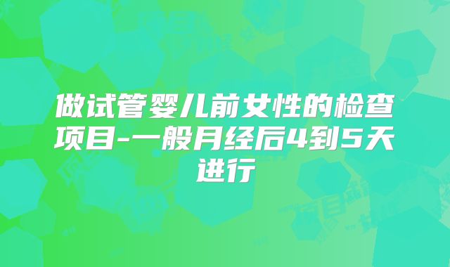 做试管婴儿前女性的检查项目-一般月经后4到5天进行