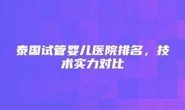 泰国试管婴儿医院排名，技术实力对比