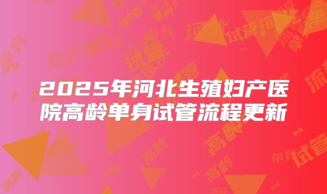 2025年河北生殖妇产医院高龄单身试管流程更新