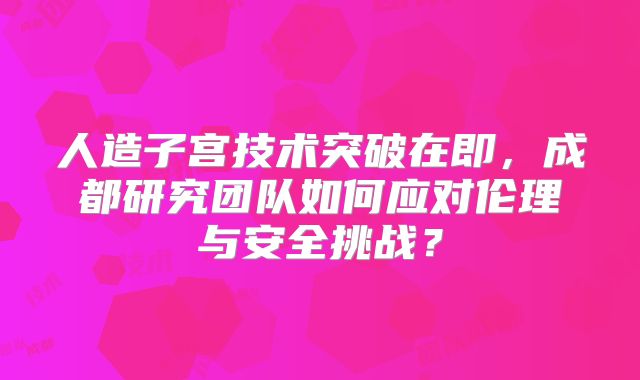 人造子宫技术突破在即,成都研究团队如何应对伦理与安全挑战?