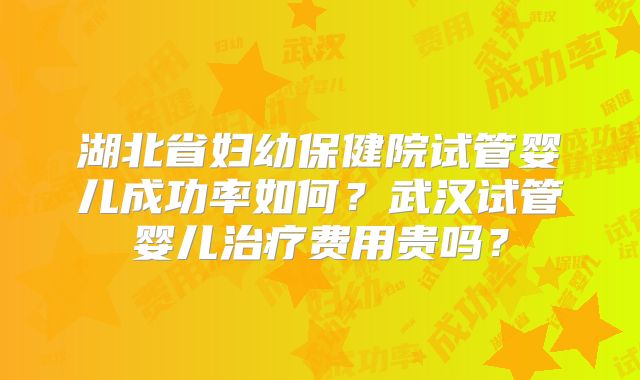 湖北省妇幼保健院试管婴儿成功率如何？武汉试管婴儿治疗费用贵吗？