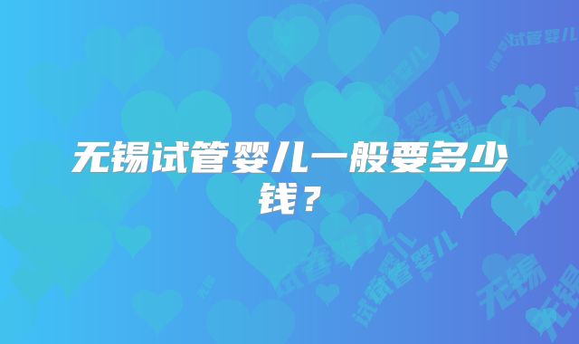 无锡试管婴儿一般要多少钱?