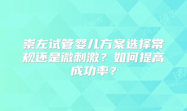 崇左试管婴儿方案选择常规还是微刺激?如何提高成功率?