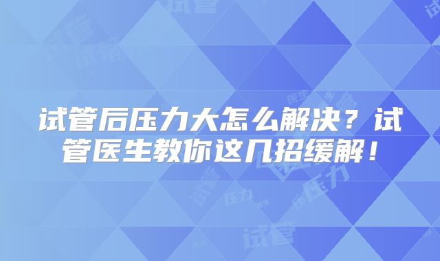 试管后压力大怎么解决?试管医生教你这几招缓解!