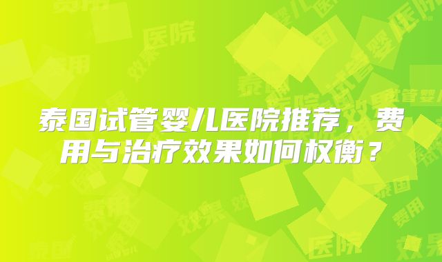 泰国试管婴儿医院推荐，费用与治疗效果如何权衡？