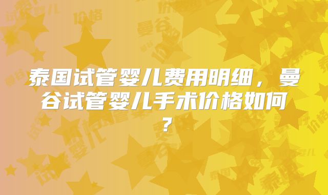 泰国试管婴儿费用明细，曼谷试管婴儿手术价格如何？