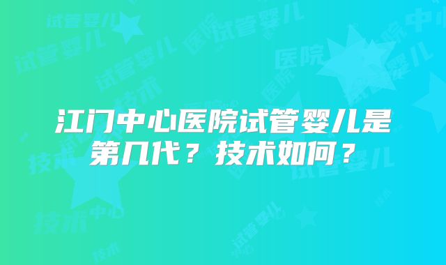 江门中心医院试管婴儿是第几代?技术如何?