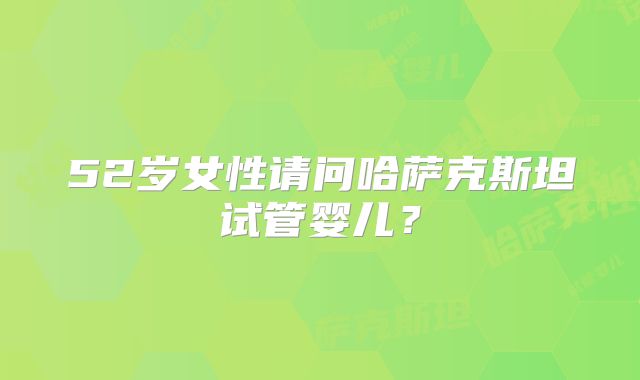 52岁女性请问哈萨克斯坦试管婴儿？