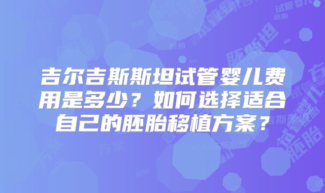 吉尔吉斯斯坦试管婴儿费用是多少？如何选择适合自己的胚胎移植方案？