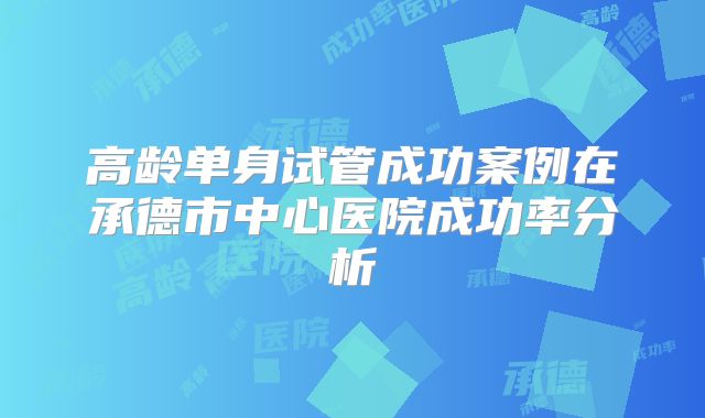 高龄单身试管成功案例在承德市中心医院成功率分析
