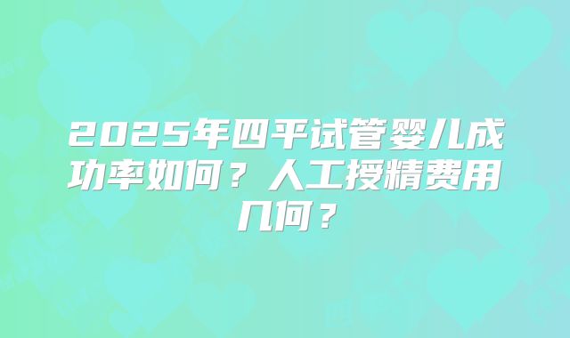 2025年四平试管婴儿成功率如何？人工授精费用几何？
