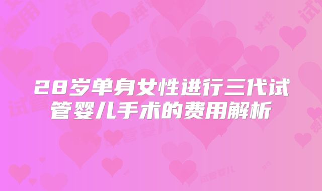 28岁单身女性进行三代试管婴儿手术的费用解析