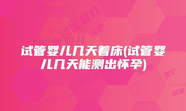 试管婴儿几天着床(试管婴儿几天能测出怀孕)