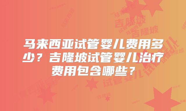马来西亚试管婴儿费用多少?吉隆坡试管婴儿治疗费用包含哪些?