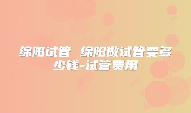 绵阳试管 绵阳做试管要多少钱-试管费用