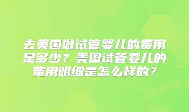 去美国做试管婴儿的费用是多少?美国试管婴儿的费用明细是怎么样的?