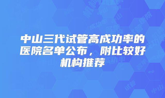 中山三代试管高成功率的医院名单公布,附比较好机构推荐