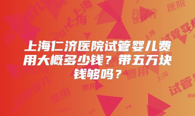 上海仁济医院试管婴儿费用大概多少钱？带五万块钱够吗？