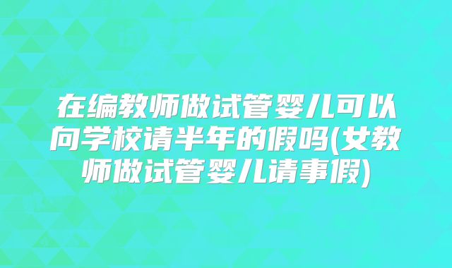 在编教师做试管婴儿可以向学校请半年的假吗(女教师做试管婴儿请事假)
