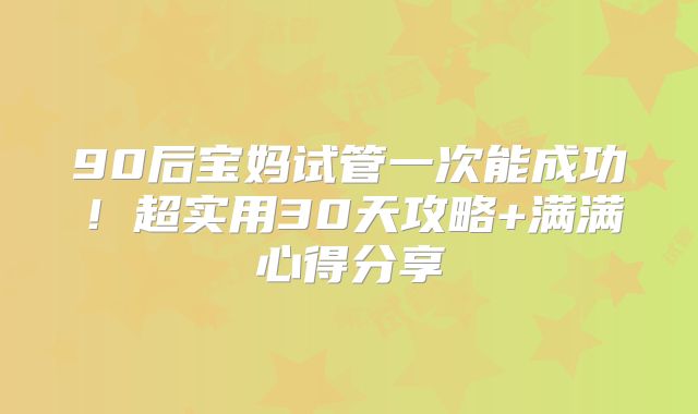 90后宝妈试管一次能成功!超实用30天攻略+满满心得分享