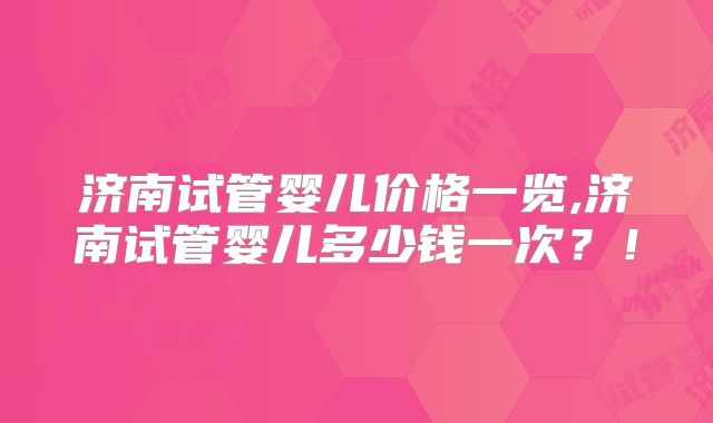 济南试管婴儿价格一览,济南试管婴儿多少钱一次?!