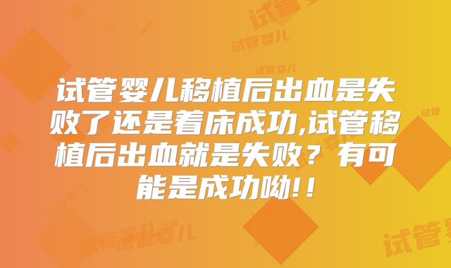 试管婴儿移植后出血是失败了还是着床成功,试管移植后出血就是失败？有可能是成功呦!！