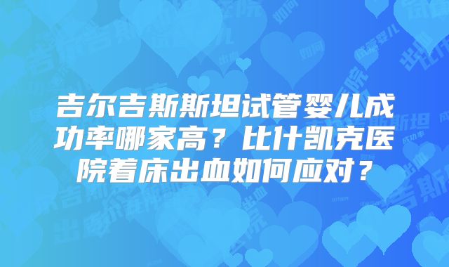 吉尔吉斯斯坦试管婴儿成功率哪家高?比什凯克医院着床出血如何应对?