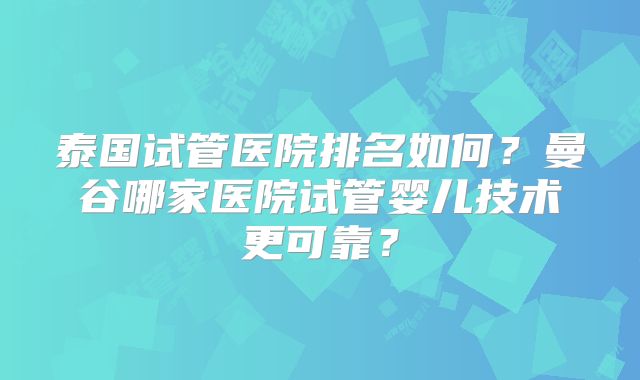 泰国试管医院排名如何?曼谷哪家医院试管婴儿技术更可靠?