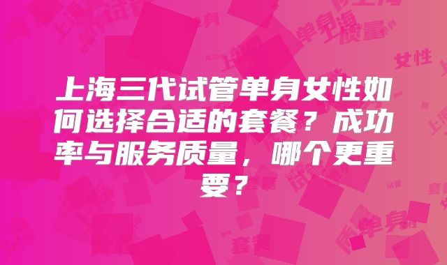 上海三代试管单身女性如何选择合适的套餐?成功率与服务质量,哪个更重要?