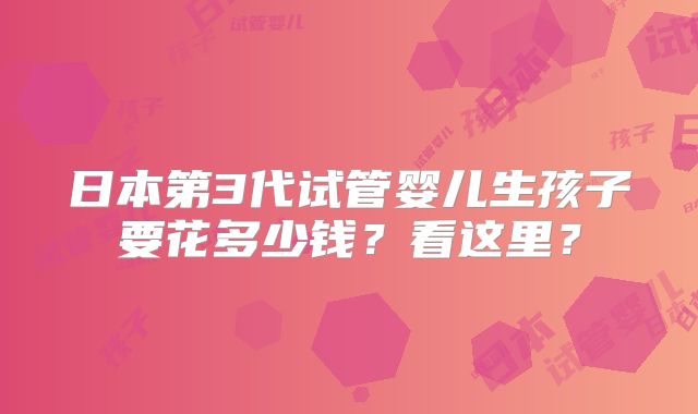 日本第3代试管婴儿生孩子要花多少钱?看这里?