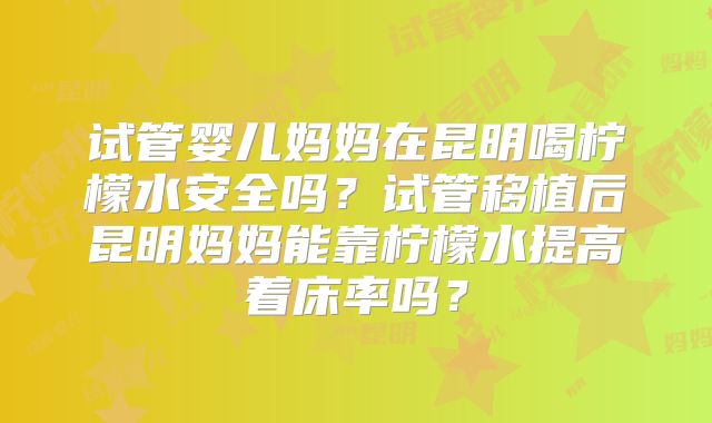 试管婴儿妈妈在昆明喝柠檬水安全吗？试管移植后昆明妈妈能靠柠檬水提高着床率吗？