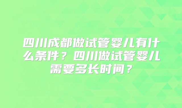 四川成都做试管婴儿有什么条件？四川做试管婴儿需要多长时间？