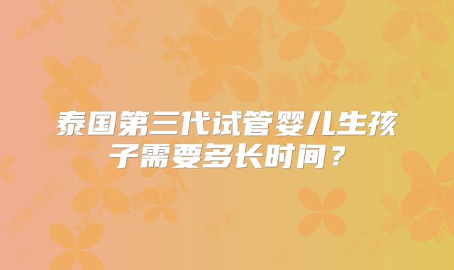 泰国第三代试管婴儿生孩子需要多长时间？