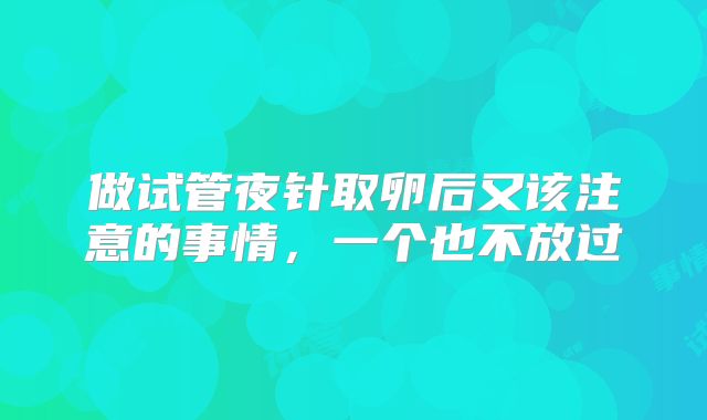 做试管夜针取卵后又该注意的事情,一个也不放过