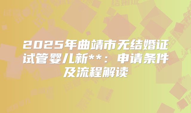 2025年曲靖市无结婚证试管婴儿新**:申请条件及流程解读