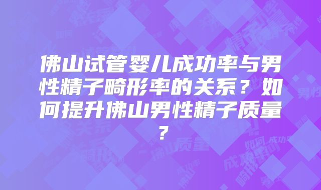 佛山试管婴儿成功率与男性精子畸形率的关系?如何提升佛山男性精子质量?