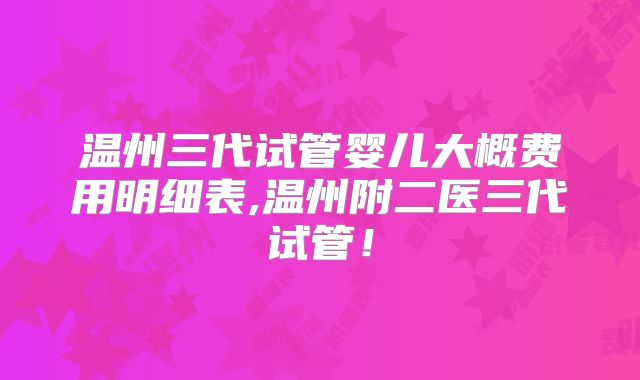 温州三代试管婴儿大概费用明细表,温州附二医三代试管!