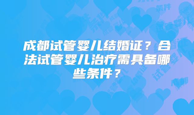 成都试管婴儿结婚证？合法试管婴儿治疗需具备哪些条件？