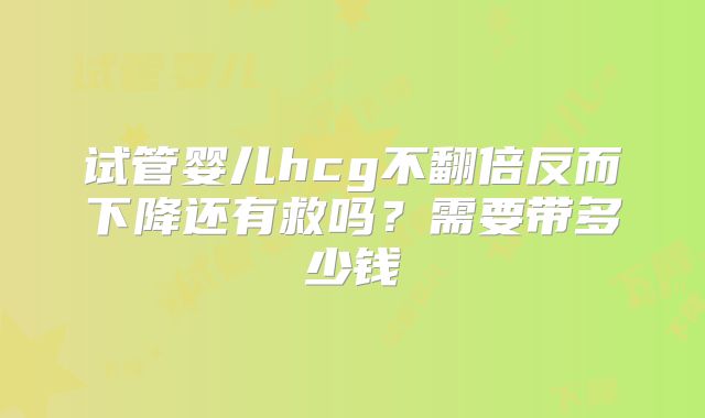试管婴儿hcg不翻倍反而下降还有救吗?需要带多少钱