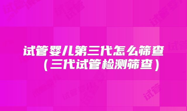 试管婴儿第三代怎么筛查（三代试管检测筛查）