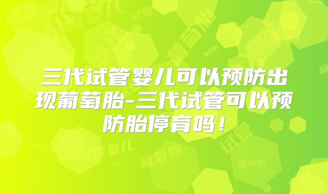 三代试管婴儿可以预防出现葡萄胎-三代试管可以预防胎停育吗！