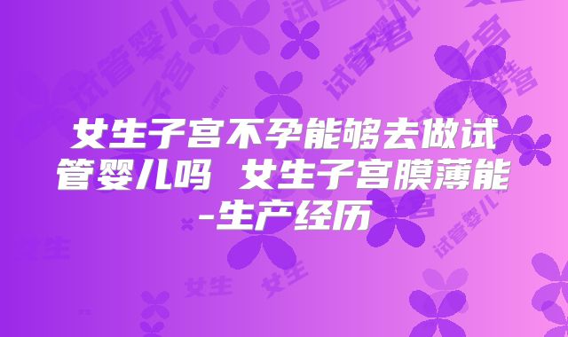 女生子宫不孕能够去做试管婴儿吗 女生子宫膜薄能-生产经历