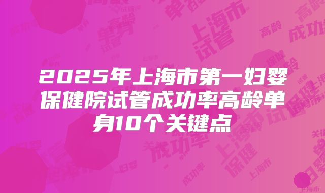 2025年上海市第一妇婴保健院试管成功率高龄单身10个关键点