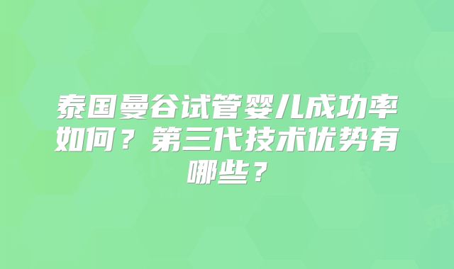 泰国曼谷试管婴儿成功率如何？第三代技术优势有哪些？