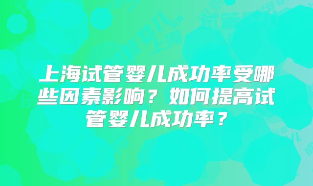 上海试管婴儿成功率受哪些因素影响？如何提高试管婴儿成功率？