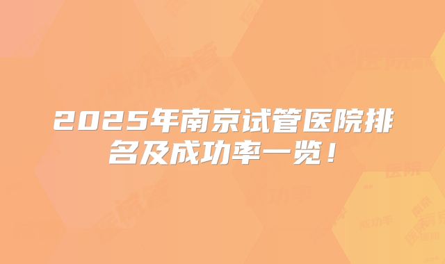 2025年南京试管医院排名及成功率一览!
